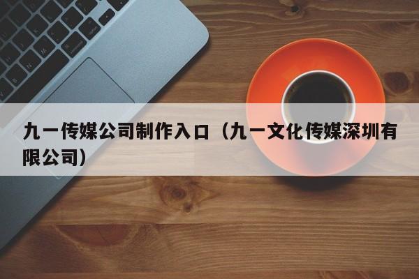 九一传媒公司制作入口（九一文化传媒深圳有限公司）