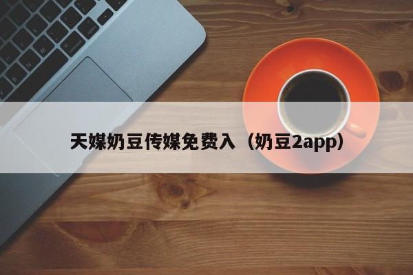 天媒奶豆传媒免费入（奶豆2app）