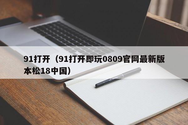 91打开（91打开即玩0809官网最新版本松18中国）