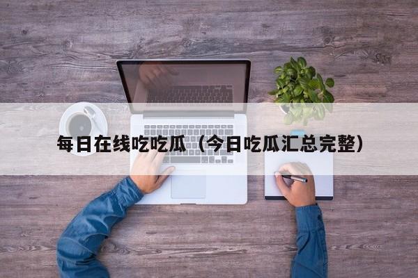 每日在线吃吃瓜（今日吃瓜汇总完整）