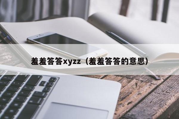 羞羞答答xyzz（羞羞答答的意思）