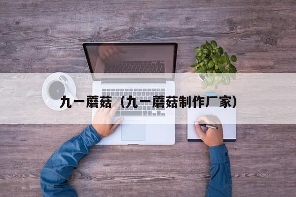 九一蘑菇（九一蘑菇制作厂家）