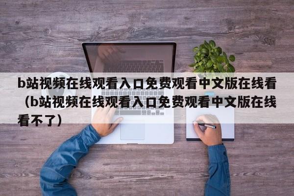 b站视频在线观看入口免费观看中文版在线看（b站视频在线观看入口免费观看中文版在线看不了）