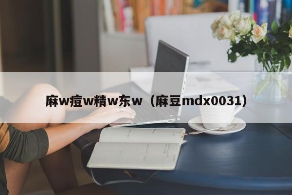 麻w痘w精w东w（麻豆mdx0031）