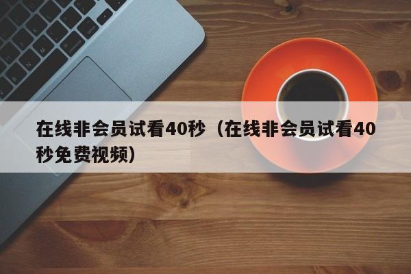 在线非会员试看40秒(在线非会员试看40秒免费视频)