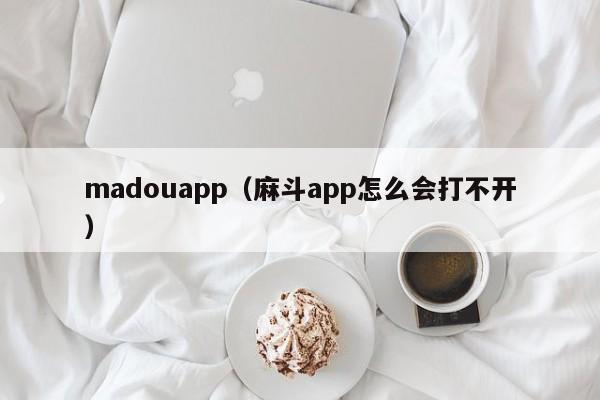 madouapp（麻斗app怎么会打不开）