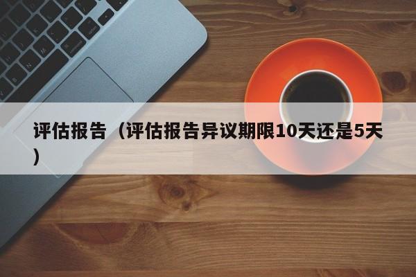 评估报告（评估报告异议期限10天还是5天）