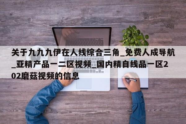 关于九九九伊在人线综合三角_免费人成导航_亚精产品一二区视频_国内精自线品一区202磨菇视频的信息