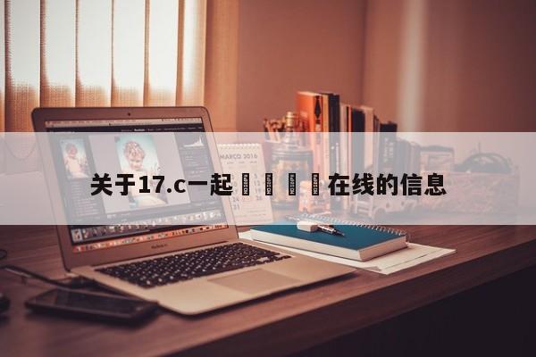关于17.c一起🌿在线的信息