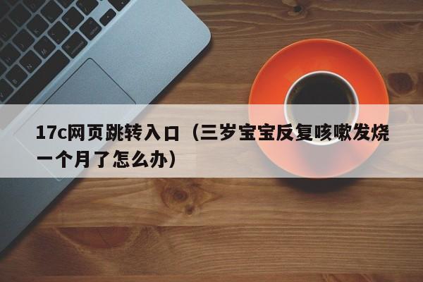17c网页跳转入口（三岁宝宝反复咳嗽发烧一个月了怎么办）