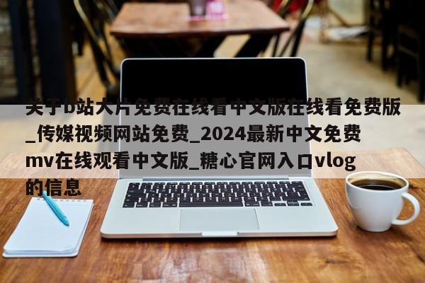 关于b站大片免费在线看中文版在线看免费版_传媒视频网站免费_2024最新中文免费mv在线观看中文版_糖心官网入口vlog的信息