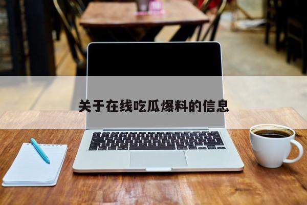 关于在线吃瓜爆料的信息