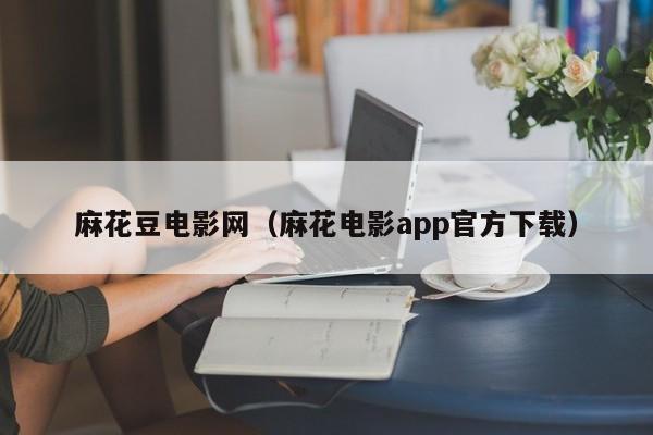 麻花豆电影网（麻花电影app官方下载）