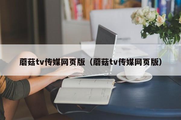蘑菇tv传媒网页版(蘑菇tv传媒网页版)