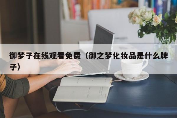 御梦子在线观看免费(御之梦化妆品是什么牌子)