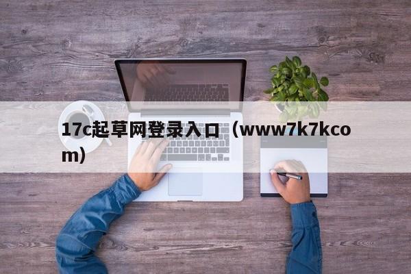 17c起草网登录入口(www7k7kcom)