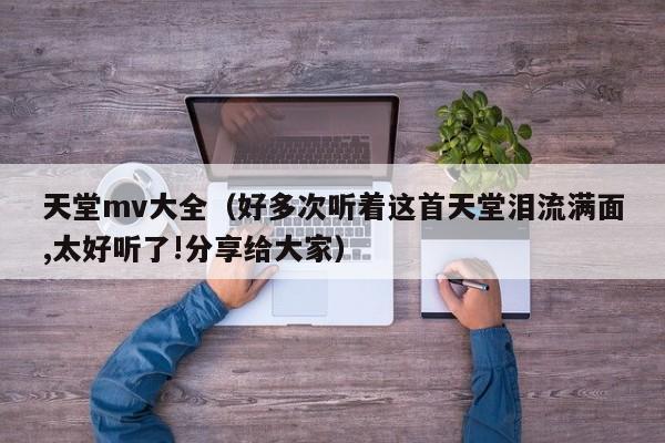 天堂mv大全（好多次听着这首天堂泪流满面,太好听了!分享给大家）