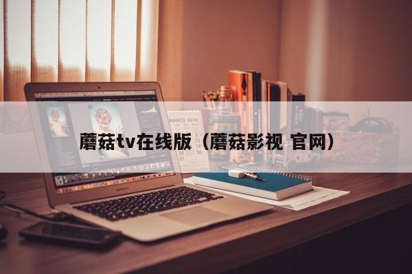 蘑菇tv在线版（蘑菇影视 官网）