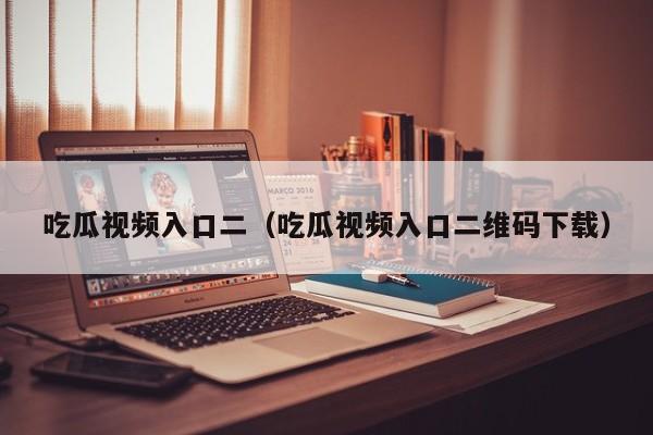吃瓜视频入口二（吃瓜视频入口二维码下载）