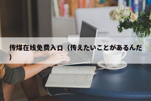 传煤在线免费入口（传えたいことがあるんだ）