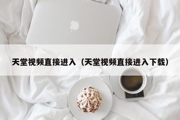 天堂视频直接进入(天堂视频直接进入下载)