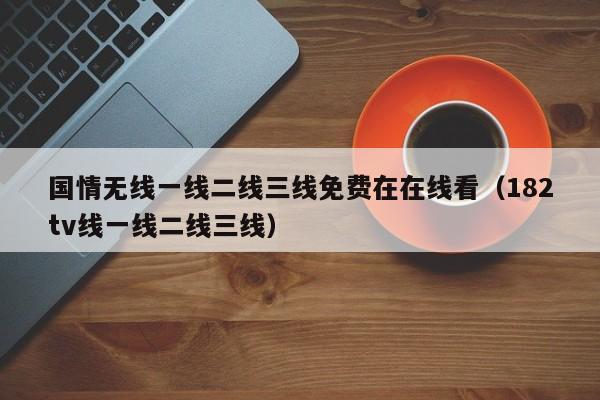 国情无线一线二线三线免费在在线看(182tv线一线二线三线)
