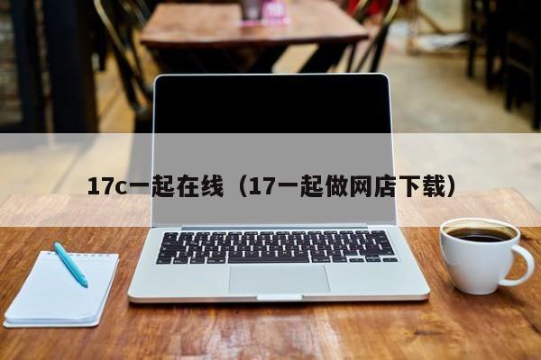 17c一起在线(17一起做网店下载)