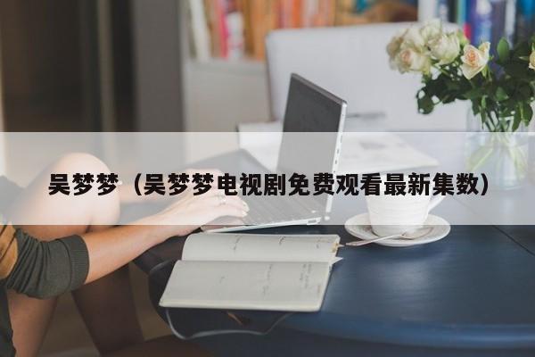 吴梦梦(吴梦梦电视剧免费观看最新集数)