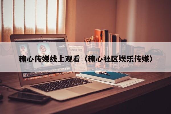 糖心传媒线上观看(糖心社区娱乐传媒)