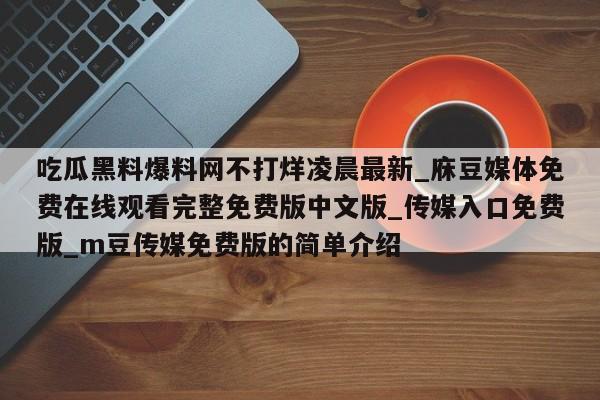 吃瓜黑料爆料网不打烊凌晨最新_庥豆媒体免费在线观看完整免费版中文版_传媒入口免费版_m豆传媒免费版的简单介绍