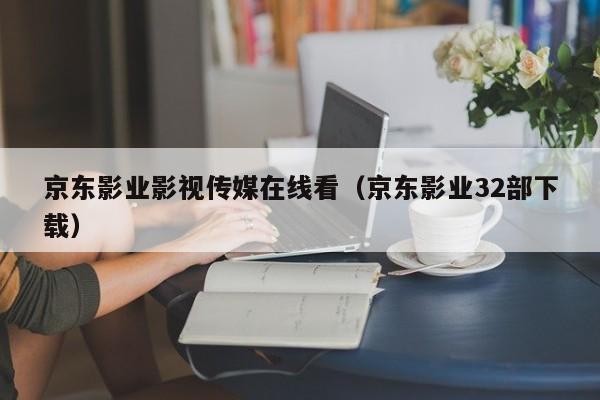 京东影业影视传媒在线看（京东影业32部下载）