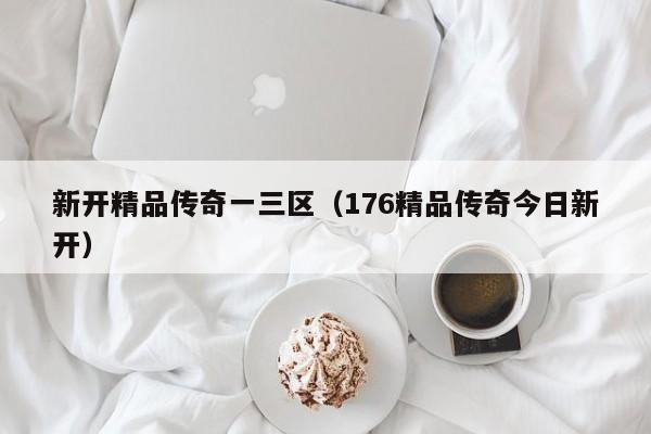 新开精品传奇一三区(176精品传奇今日新开)