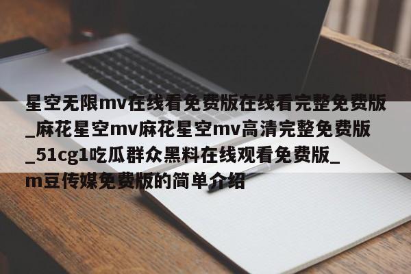 星空无限mv在线看免费版在线看完整免费版_麻花星空mv麻花星空mv高清完整免费版_51cg1吃瓜群众黑料在线观看免费版_m豆传媒免费版的简单介绍