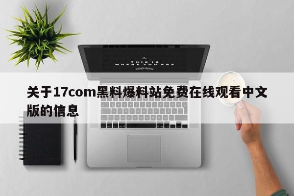 关于17com黑料爆料站免费在线观看中文版的信息