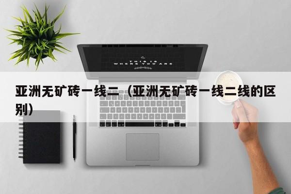 亚洲无矿砖一线二（亚洲无矿砖一线二线的区别）