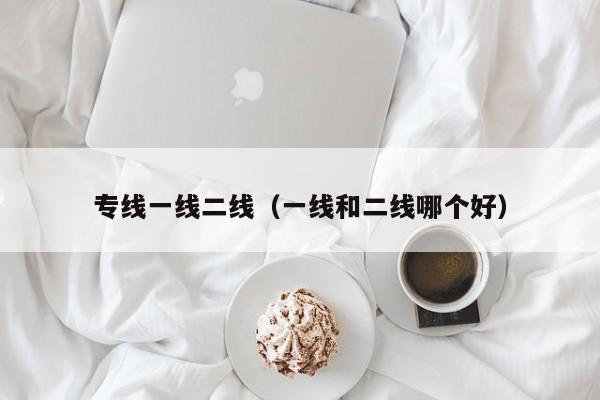 专线一线二线（一线和二线哪个好）