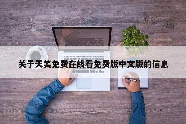 关于天美免费在线看免费版中文版的信息