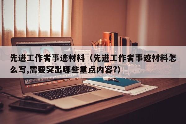 先进工作者事迹材料（先进工作者事迹材料怎么写,需要突出哪些重点内容?）