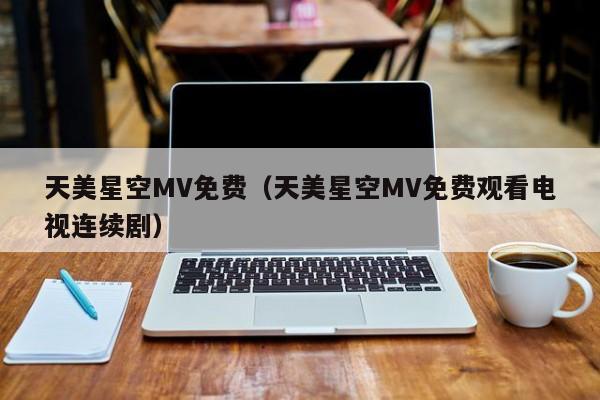天美星空MV免费(天美星空MV免费观看电视连续剧)