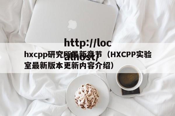 hxcpp研究所最新章节（HXCPP实验室最新版本更新内容介绍）