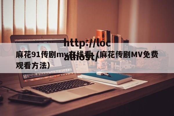 麻花91传剧mv在线看（麻花传剧MV免费观看方法）